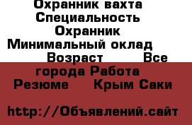 Охранник вахта › Специальность ­ Охранник › Минимальный оклад ­ 55 000 › Возраст ­ 43 - Все города Работа » Резюме   . Крым,Саки